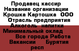 Продавец-кассир › Название организации ­ Крошка-Картошка, ООО › Отрасль предприятия ­ Алкоголь, напитки › Минимальный оклад ­ 35 000 - Все города Работа » Вакансии   . Бурятия респ.